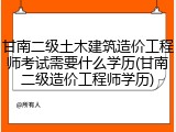 甘南二级土木建筑造价工程师考试需要什么学历(甘南二级造价工程师学历)