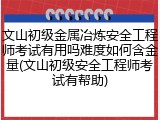 文山初级金属冶炼安全工程师考试有用吗难度如何含金量(文山初级安全工程师考试有帮助)
