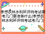 孝感农林水利环评师考试要考几门要准备什么(孝感农林水利环评师考试考几门)