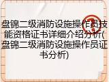 盘锦二级消防设施操作员技能资格证书详细介绍分析(盘锦二级消防设施操作员证书分析)