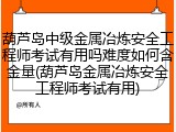 葫芦岛中级金属冶炼安全工程师考试有用吗难度如何含金量(葫芦岛金属冶炼安全工程师考试有用)