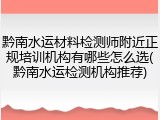 黔南水运材料检测师附近正规培训机构有哪些怎么选(黔南水运检测机构推荐)