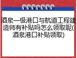 酒泉一级港口与航道工程建造师有补贴吗怎么领取呢(酒泉港口补贴领取)