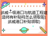 武威一级港口与航道工程建造师有补贴吗怎么领取呢(武威港口补贴领取)
