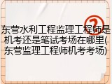 东营水利工程监理工程师是机考还是笔试考场在哪里(东营监理工程师机考考场)