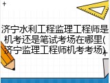 济宁水利工程监理工程师是机考还是笔试考场在哪里(济宁监理工程师机考考场)