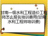 甘南一级水利工程造价工程师怎么报名培训费用(甘南水利工程师培训费)