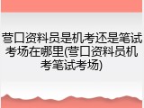 营口资料员是机考还是笔试考场在哪里(营口资料员机考笔试考场)