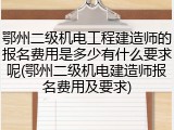 鄂州二级机电工程建造师的报名费用是多少有什么要求呢(鄂州二级机电建造师报名费用及要求)