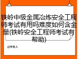 铁岭中级金属冶炼安全工程师考试有用吗难度如何含金量(铁岭安全工程师考试有帮助)