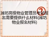 潍坊高级物业管理员考试报名需要提供什么材料(潍坊物业报名材料)