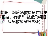 朝阳一级应急救援员在哪里报名，有哪些培训班(朝阳应急救援员报名处)