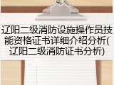 辽阳二级消防设施操作员技能资格证书详细介绍分析(辽阳二级消防证书分析)