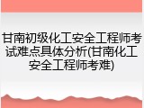 甘南初级化工安全工程师考试难点具体分析(甘南化工安全工程师考难)