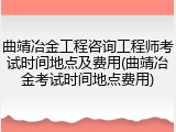 曲靖冶金工程咨询工程师考试时间地点及费用(曲靖冶金考试时间地点费用)