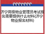 济宁高级物业管理员考试报名需要提供什么材料(济宁物业报名材料)