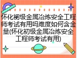 怀化初级金属冶炼安全工程师考试有用吗难度如何含金量(怀化初级金属冶炼安全工程师考试有用)