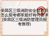荣昌区三级消防安全管理员怎么报考哪家最好有何要求(荣昌区三级消防管理员报考推荐)