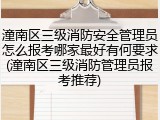 潼南区三级消防安全管理员怎么报考哪家最好有何要求(潼南区三级消防管理员报考推荐)