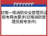 甘南一级消防安全管理员证报考具体要求(甘南消防管理员报考条件)