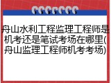 舟山水利工程监理工程师是机考还是笔试考场在哪里(舟山监理工程师机考考场)