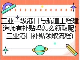三亚一级港口与航道工程建造师有补贴吗怎么领取呢(三亚港口补贴领取流程)