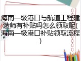 海南一级港口与航道工程建造师有补贴吗怎么领取呢(海南一级港口补贴领取流程)