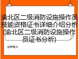 渝北区二级消防设施操作员技能资格证书详细介绍分析(渝北区二级消防设施操作员证书分析)
