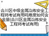 合川区中级金属冶炼安全工程师考试有用吗难度如何含金量(合川区金属冶炼安全工程师考试有用)