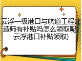 云浮一级港口与航道工程建造师有补贴吗怎么领取呢(云浮港口补贴领取)