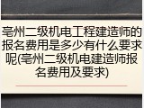 亳州二级机电工程建造师的报名费用是多少有什么要求呢(亳州二级机电建造师报名费用及要求)