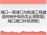 海口一级港口与航道工程建造师有补贴吗怎么领取呢(海口港口补贴领取)