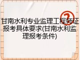 甘南水利专业监理工程师证报考具体要求(甘南水利监理报考条件)