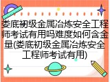 娄底初级金属冶炼安全工程师考试有用吗难度如何含金量(娄底初级金属冶炼安全工程师考试有用)