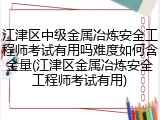江津区中级金属冶炼安全工程师考试有用吗难度如何含金量(江津区金属冶炼安全工程师考试有用)