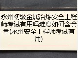 永州初级金属冶炼安全工程师考试有用吗难度如何含金量(永州安全工程师考试有用)