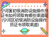 宁河区初级消防设施操作员证书如何领取有哪些渠道呢(宁河区初级消防设施操作员证书领取渠道)
