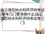 连云港农林水利环评师考试要考几门要准备什么(连云港农林水利环评师考试考三门)