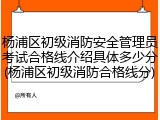 杨浦区初级消防安全管理员考试合格线介绍具体多少分(杨浦区初级消防合格线分)