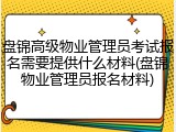 盘锦高级物业管理员考试报名需要提供什么材料(盘锦物业管理员报名材料)