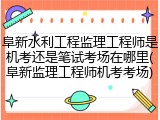 阜新水利工程监理工程师是机考还是笔试考场在哪里(阜新监理工程师机考考场)