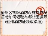 蓟州区初级消防设施操作员证书如何领取有哪些渠道呢(蓟州消防证领取渠道)