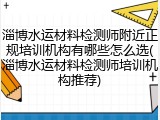 淄博水运材料检测师附近正规培训机构有哪些怎么选(淄博水运材料检测师培训机构推荐)