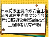 日照初级金属冶炼安全工程师考试有用吗难度如何含金量(日照初级金属冶炼安全工程师考试有帮助)