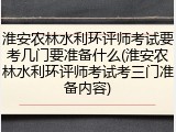 淮安农林水利环评师考试要考几门要准备什么(淮安农林水利环评师考试考三门准备内容)