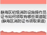 静海区初级消防设施操作员证书如何领取有哪些渠道呢(静海区消防证书领取渠道)