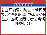 宝山区初级消防安全管理员考试合格线介绍具体多少分(宝山区初级消防考试合格线多少分)