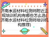 济南水运材料检测师附近正规培训机构有哪些怎么选(济南水运材料检测师培训机构推荐)