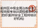蓟州区中级金属冶炼安全工程师报考培训课程哪家机构的好(蓟州安全工程师培训好机构)