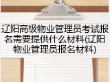 辽阳高级物业管理员考试报名需要提供什么材料(辽阳物业管理员报名材料)